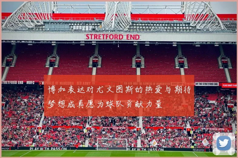 博加表达对尤文图斯的热爱与期待梦想成真愿为球队贡献力量