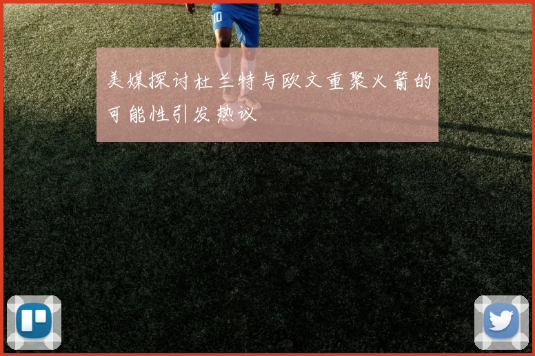 美媒探讨杜兰特与欧文重聚火箭的可能性引发热议