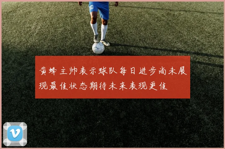 黄蜂主帅表示球队每日进步尚未展现最佳状态期待未来表现更佳