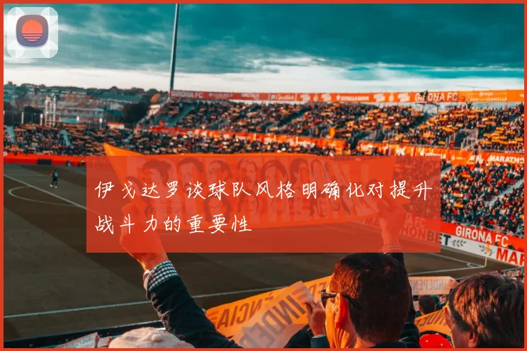 伊戈达罗谈球队风格明确化对提升战斗力的重要性
