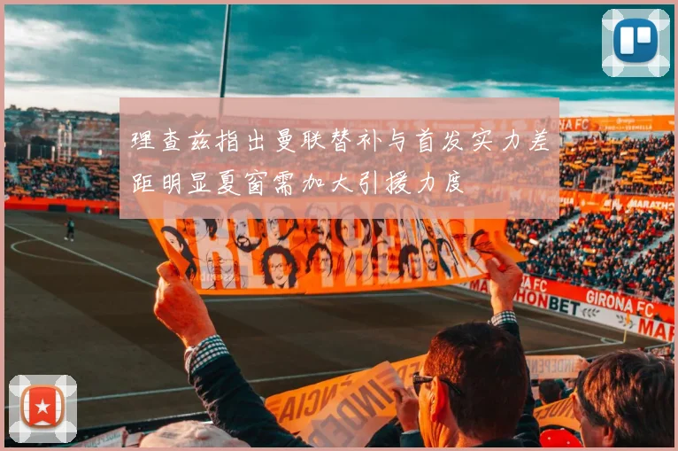 理查兹指出曼联替补与首发实力差距明显夏窗需加大引援力度