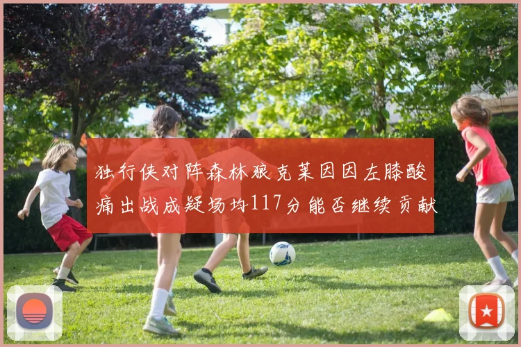 独行侠对阵森林狼克莱因因左膝酸痛出战成疑场均117分能否继续贡献