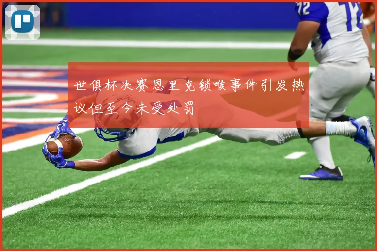 世俱杯决赛恩里克锁喉事件引发热议但至今未受处罚