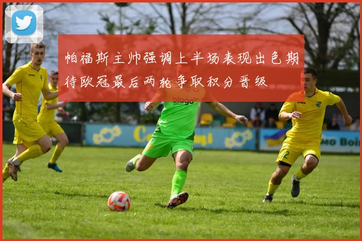 帕福斯主帅强调上半场表现出色期待欧冠最后两轮争取积分晋级
