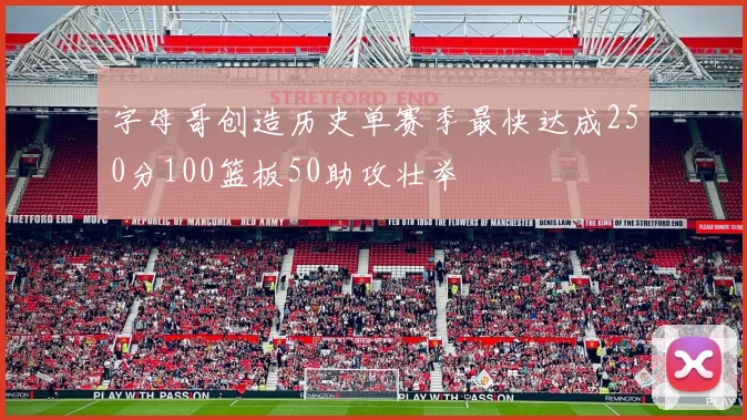 字母哥创造历史单赛季最快达成250分100篮板50助攻壮举