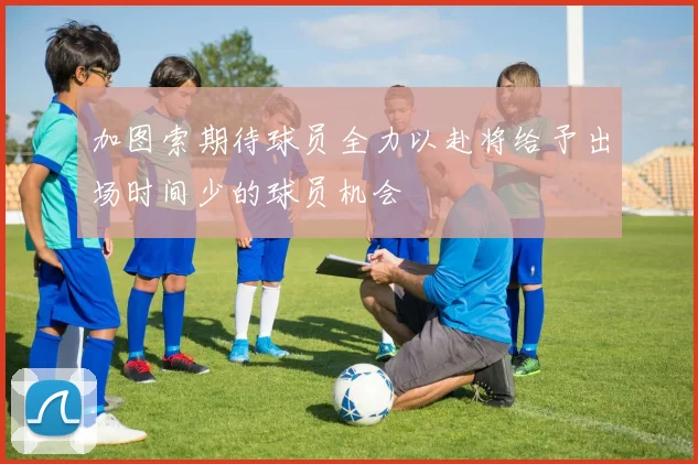 加图索期待球员全力以赴将给予出场时间少的球员机会
