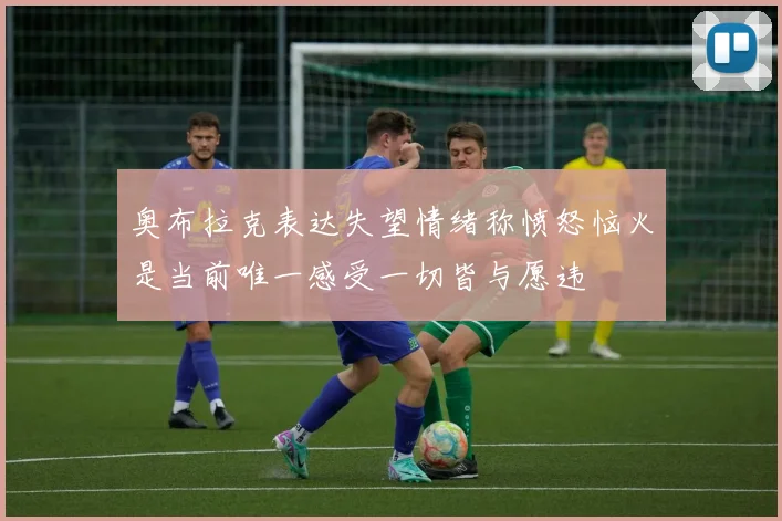 奥布拉克表达失望情绪称愤怒恼火是当前唯一感受一切皆与愿违