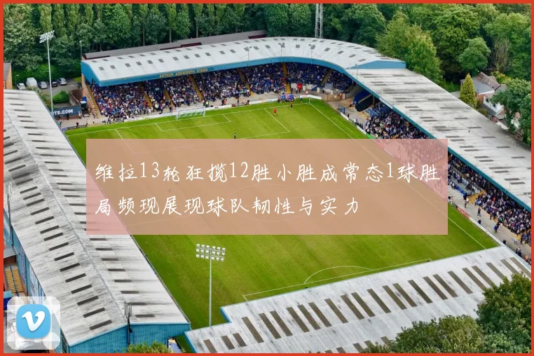 维拉13轮狂揽12胜小胜成常态1球胜局频现展现球队韧性与实力