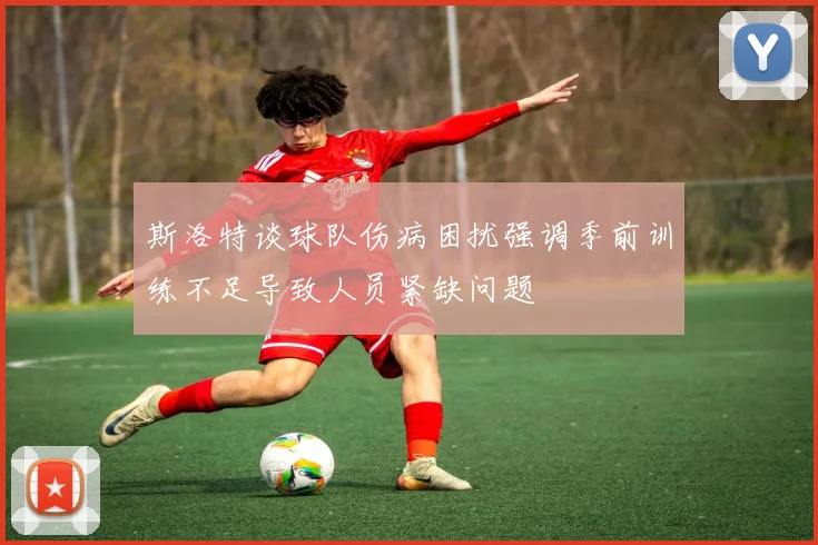 斯洛特谈球队伤病困扰强调季前训练不足导致人员紧缺问题