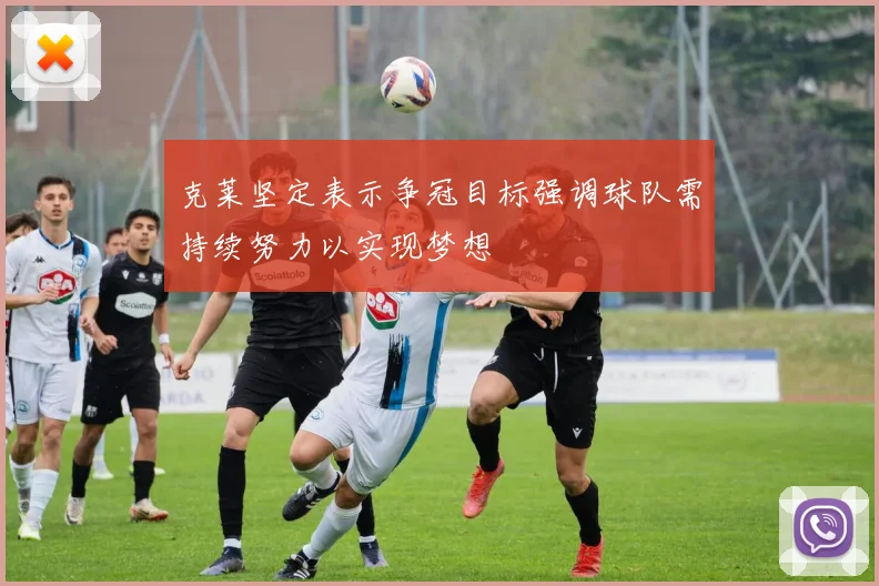 克莱坚定表示争冠目标强调球队需持续努力以实现梦想