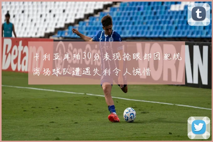 卡利亚库珀30分表现抢眼却因犯规离场球队遭遇失利令人惋惜