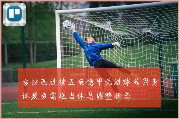 吉拉西连续五场德甲无进球或因身体疲劳需适当休息调整状态