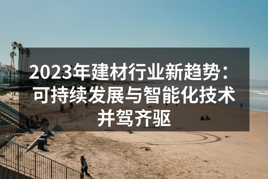 2023年建材行业新趋势：可持续发展与智能化技术并驾齐驱