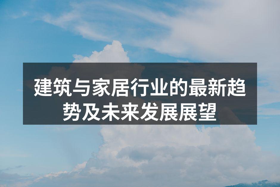 建筑与家居行业的最新趋势及未来发展展望