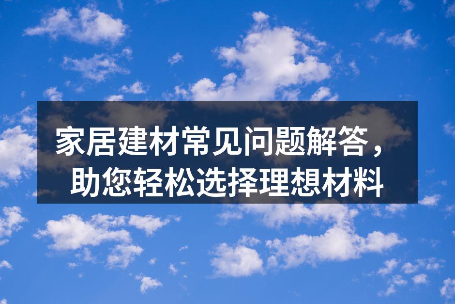 家居建材常见问题解答，助您轻松选择理想材料